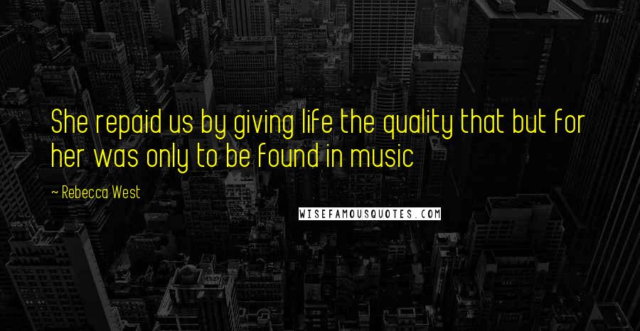 Rebecca West Quotes: She repaid us by giving life the quality that but for her was only to be found in music