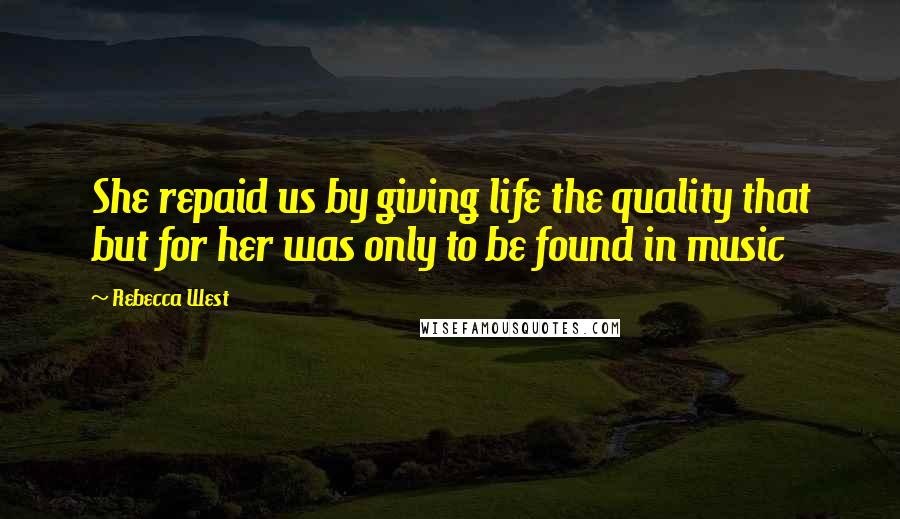 Rebecca West Quotes: She repaid us by giving life the quality that but for her was only to be found in music