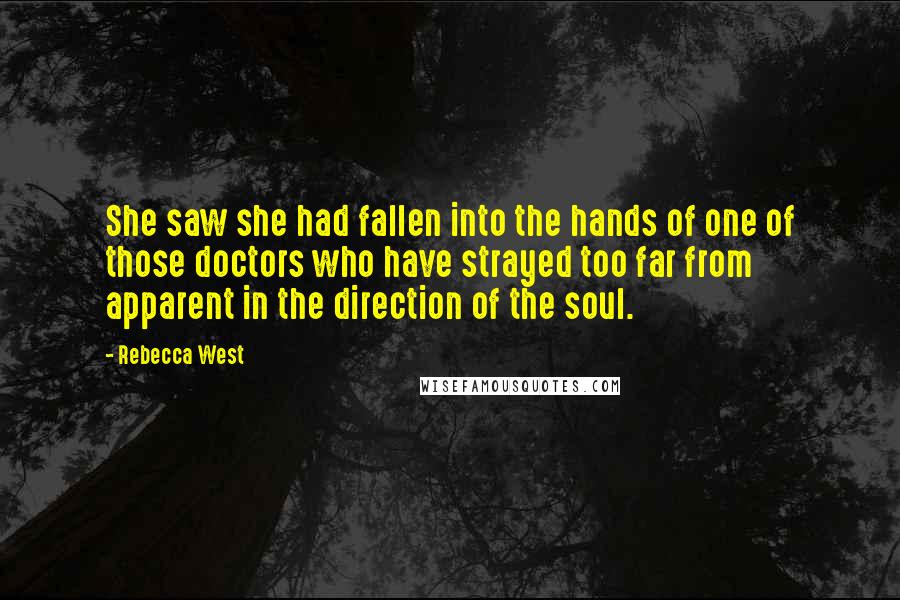 Rebecca West Quotes: She saw she had fallen into the hands of one of those doctors who have strayed too far from apparent in the direction of the soul.