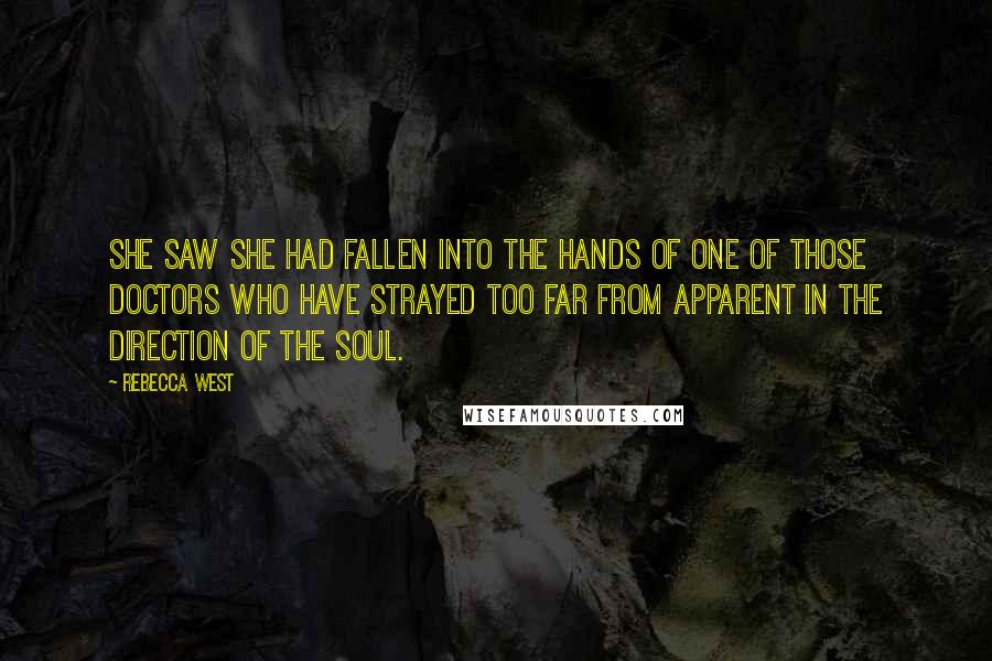 Rebecca West Quotes: She saw she had fallen into the hands of one of those doctors who have strayed too far from apparent in the direction of the soul.