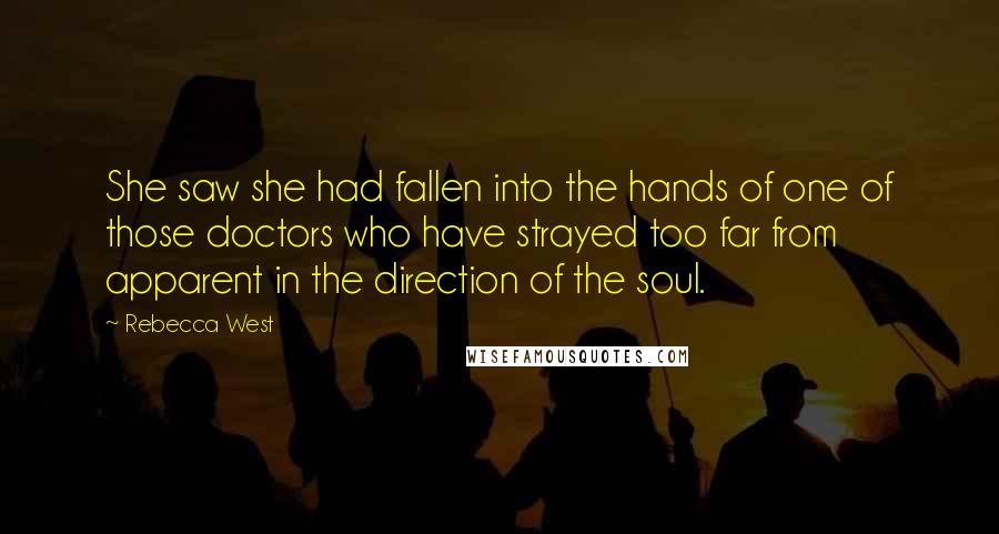 Rebecca West Quotes: She saw she had fallen into the hands of one of those doctors who have strayed too far from apparent in the direction of the soul.