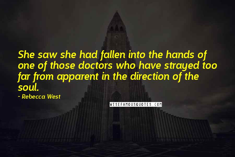 Rebecca West Quotes: She saw she had fallen into the hands of one of those doctors who have strayed too far from apparent in the direction of the soul.