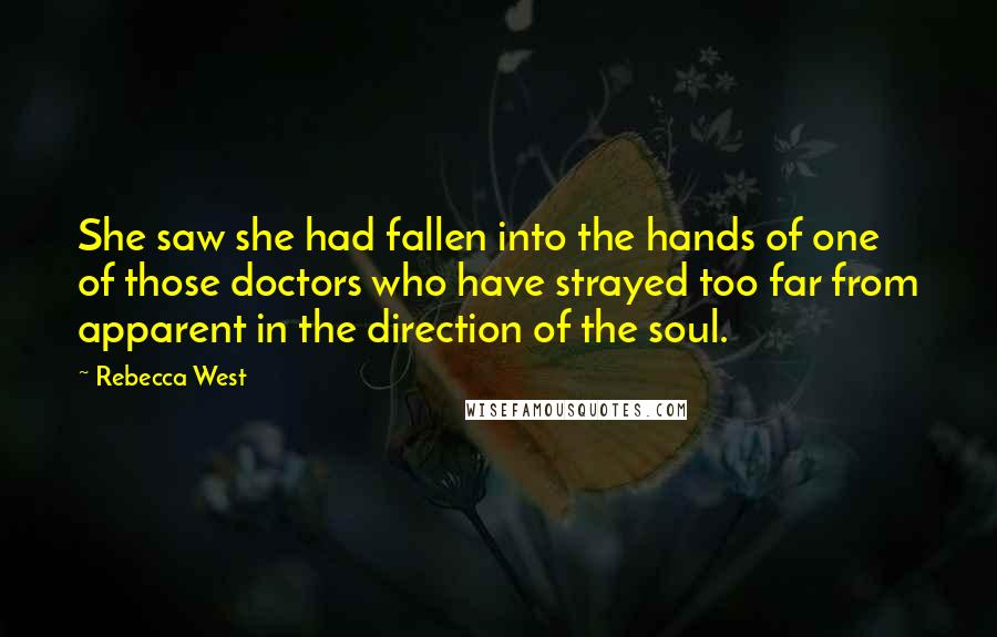 Rebecca West Quotes: She saw she had fallen into the hands of one of those doctors who have strayed too far from apparent in the direction of the soul.