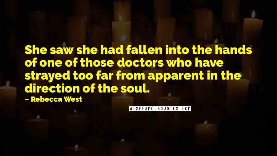 Rebecca West Quotes: She saw she had fallen into the hands of one of those doctors who have strayed too far from apparent in the direction of the soul.