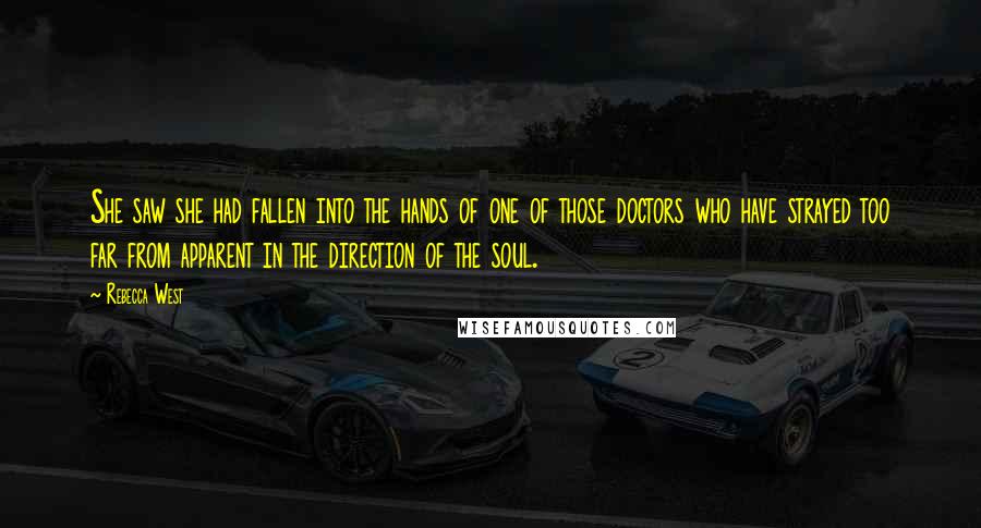 Rebecca West Quotes: She saw she had fallen into the hands of one of those doctors who have strayed too far from apparent in the direction of the soul.