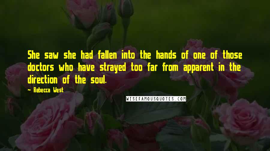 Rebecca West Quotes: She saw she had fallen into the hands of one of those doctors who have strayed too far from apparent in the direction of the soul.