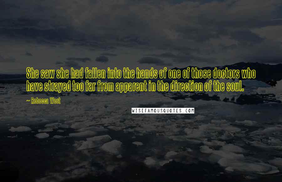 Rebecca West Quotes: She saw she had fallen into the hands of one of those doctors who have strayed too far from apparent in the direction of the soul.