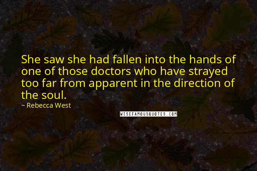 Rebecca West Quotes: She saw she had fallen into the hands of one of those doctors who have strayed too far from apparent in the direction of the soul.