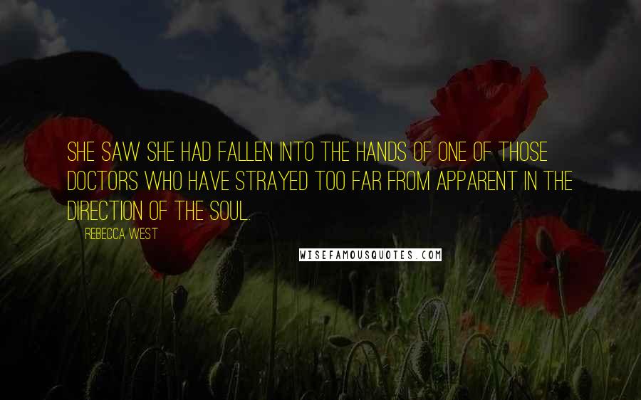 Rebecca West Quotes: She saw she had fallen into the hands of one of those doctors who have strayed too far from apparent in the direction of the soul.