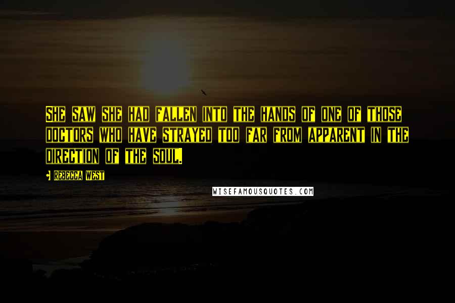 Rebecca West Quotes: She saw she had fallen into the hands of one of those doctors who have strayed too far from apparent in the direction of the soul.