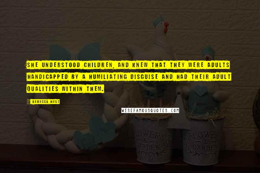 Rebecca West Quotes: She understood children, and knew that they were adults handicapped by a humiliating disguise and had their adult qualities within them.