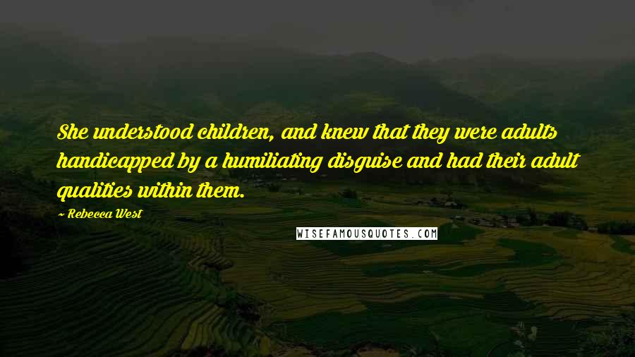 Rebecca West Quotes: She understood children, and knew that they were adults handicapped by a humiliating disguise and had their adult qualities within them.