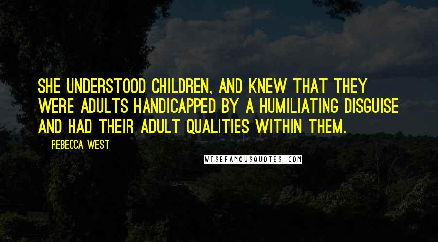 Rebecca West Quotes: She understood children, and knew that they were adults handicapped by a humiliating disguise and had their adult qualities within them.