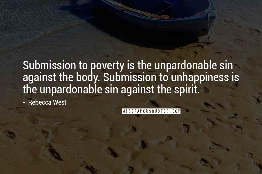 Rebecca West Quotes: Submission to poverty is the unpardonable sin against the body. Submission to unhappiness is the unpardonable sin against the spirit.