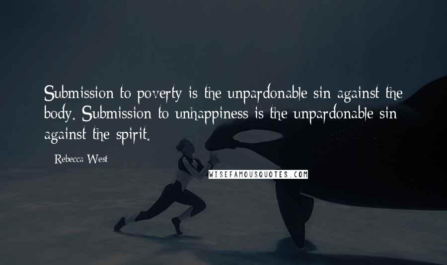Rebecca West Quotes: Submission to poverty is the unpardonable sin against the body. Submission to unhappiness is the unpardonable sin against the spirit.