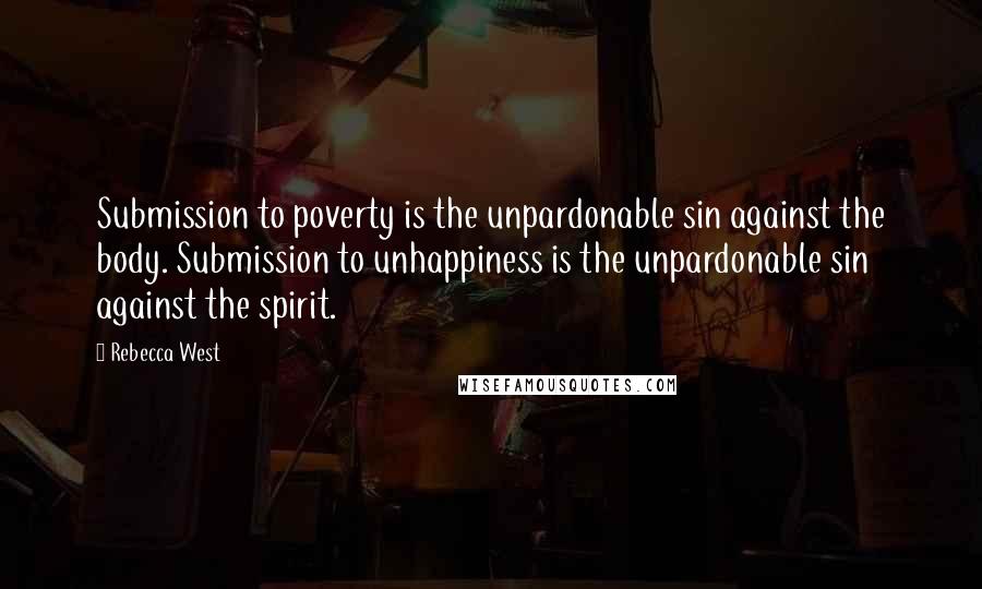 Rebecca West Quotes: Submission to poverty is the unpardonable sin against the body. Submission to unhappiness is the unpardonable sin against the spirit.
