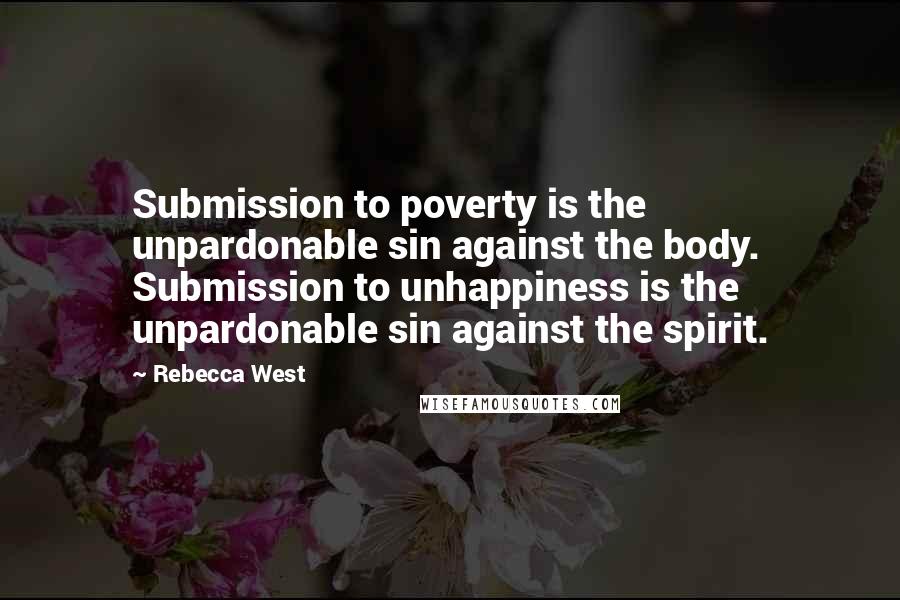 Rebecca West Quotes: Submission to poverty is the unpardonable sin against the body. Submission to unhappiness is the unpardonable sin against the spirit.