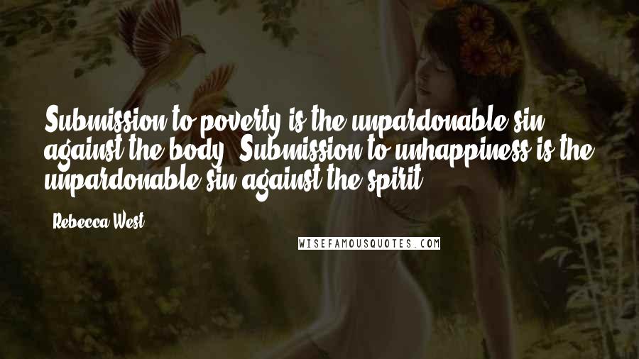 Rebecca West Quotes: Submission to poverty is the unpardonable sin against the body. Submission to unhappiness is the unpardonable sin against the spirit.