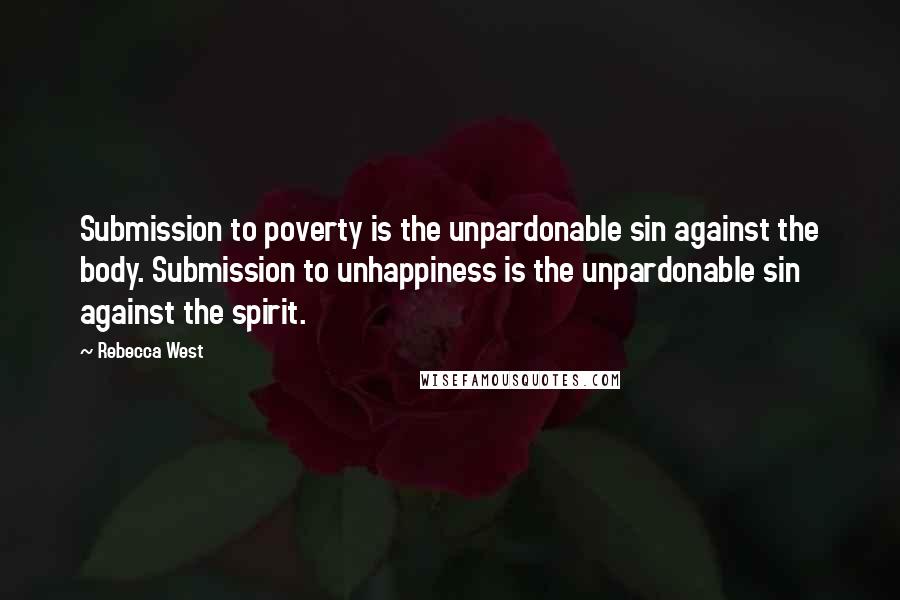 Rebecca West Quotes: Submission to poverty is the unpardonable sin against the body. Submission to unhappiness is the unpardonable sin against the spirit.