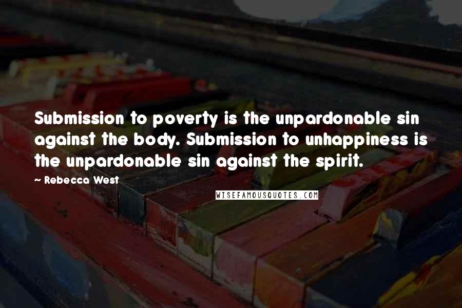 Rebecca West Quotes: Submission to poverty is the unpardonable sin against the body. Submission to unhappiness is the unpardonable sin against the spirit.