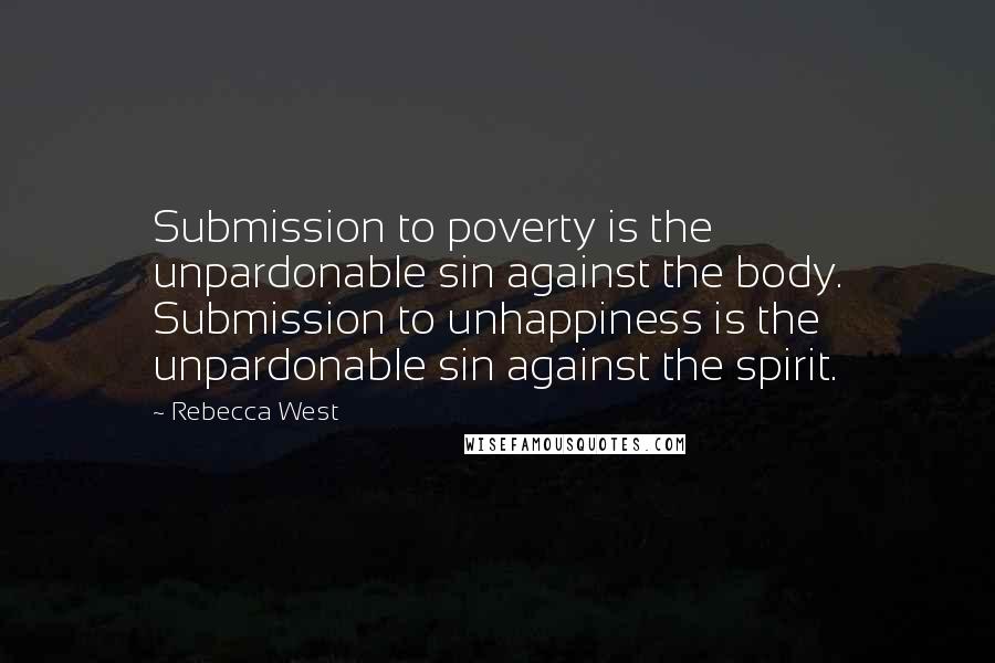 Rebecca West Quotes: Submission to poverty is the unpardonable sin against the body. Submission to unhappiness is the unpardonable sin against the spirit.