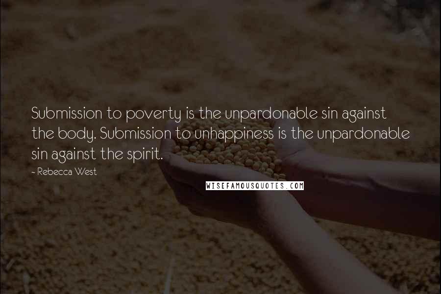 Rebecca West Quotes: Submission to poverty is the unpardonable sin against the body. Submission to unhappiness is the unpardonable sin against the spirit.