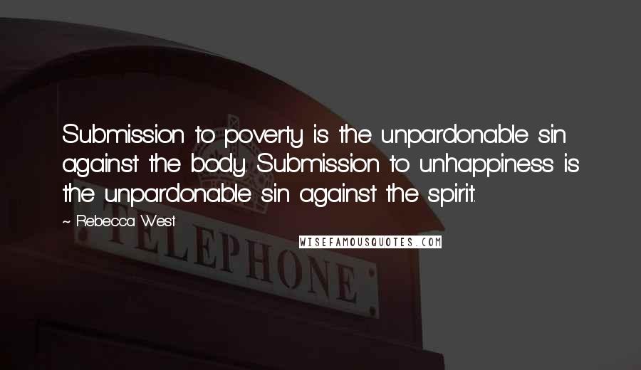 Rebecca West Quotes: Submission to poverty is the unpardonable sin against the body. Submission to unhappiness is the unpardonable sin against the spirit.