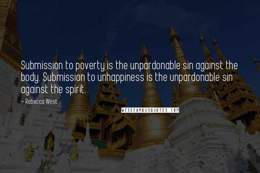 Rebecca West Quotes: Submission to poverty is the unpardonable sin against the body. Submission to unhappiness is the unpardonable sin against the spirit.