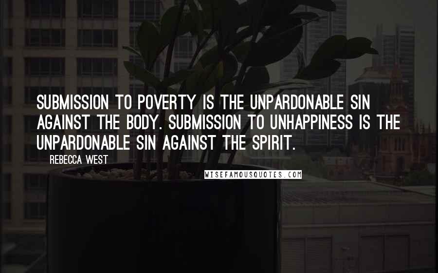 Rebecca West Quotes: Submission to poverty is the unpardonable sin against the body. Submission to unhappiness is the unpardonable sin against the spirit.