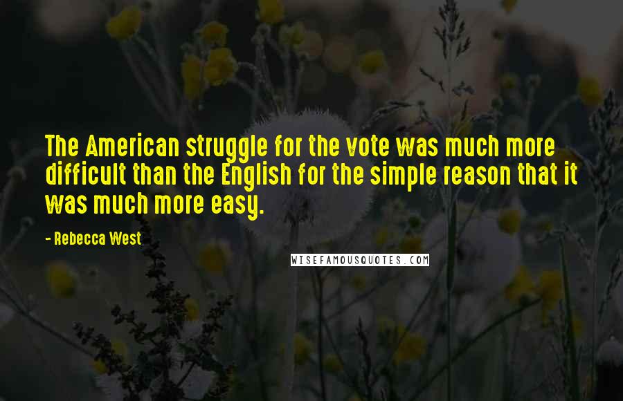 Rebecca West Quotes: The American struggle for the vote was much more difficult than the English for the simple reason that it was much more easy.