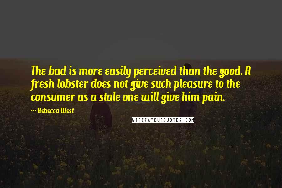 Rebecca West Quotes: The bad is more easily perceived than the good. A fresh lobster does not give such pleasure to the consumer as a stale one will give him pain.