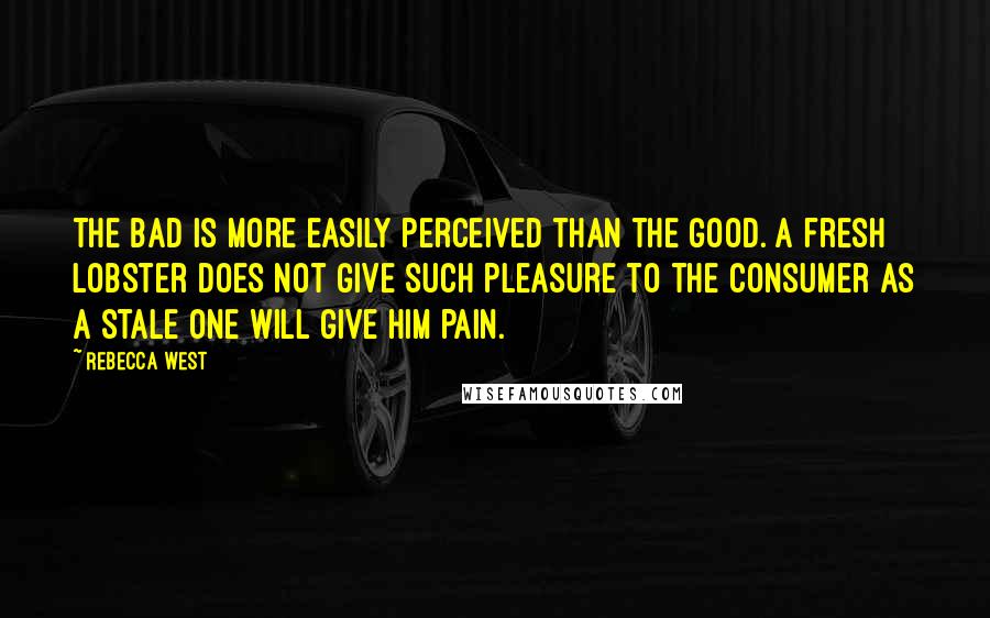 Rebecca West Quotes: The bad is more easily perceived than the good. A fresh lobster does not give such pleasure to the consumer as a stale one will give him pain.