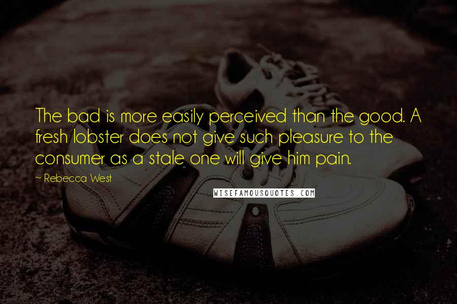 Rebecca West Quotes: The bad is more easily perceived than the good. A fresh lobster does not give such pleasure to the consumer as a stale one will give him pain.