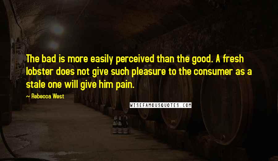 Rebecca West Quotes: The bad is more easily perceived than the good. A fresh lobster does not give such pleasure to the consumer as a stale one will give him pain.