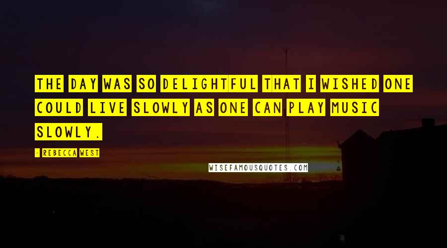 Rebecca West Quotes: The day was so delightful that I wished one could live slowly as one can play music slowly.