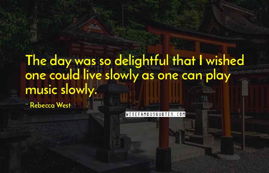 Rebecca West Quotes: The day was so delightful that I wished one could live slowly as one can play music slowly.