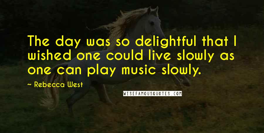 Rebecca West Quotes: The day was so delightful that I wished one could live slowly as one can play music slowly.