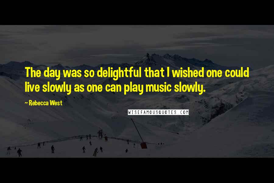 Rebecca West Quotes: The day was so delightful that I wished one could live slowly as one can play music slowly.