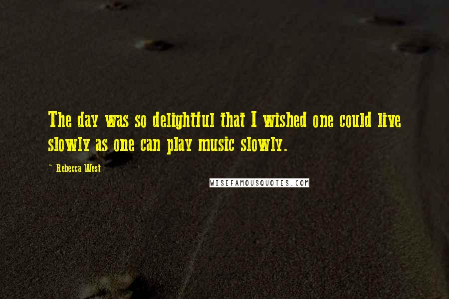 Rebecca West Quotes: The day was so delightful that I wished one could live slowly as one can play music slowly.