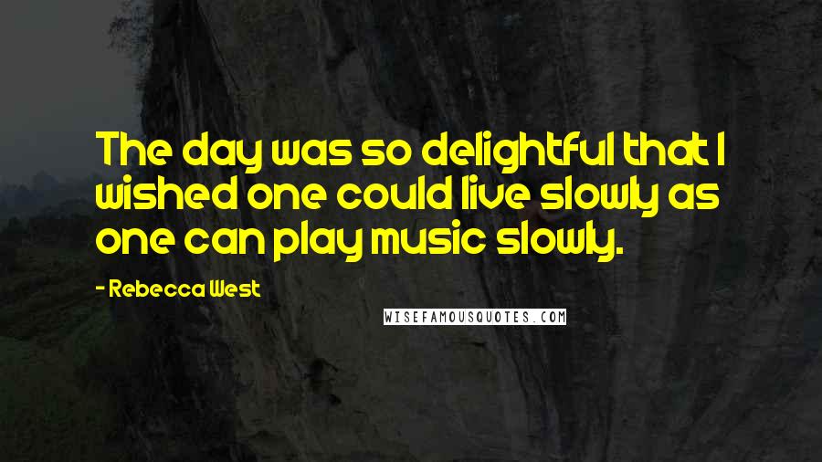 Rebecca West Quotes: The day was so delightful that I wished one could live slowly as one can play music slowly.