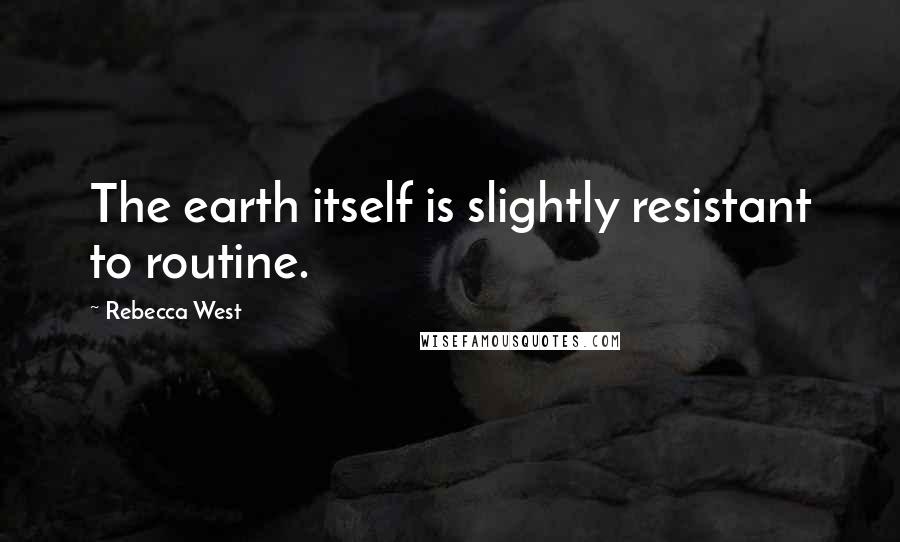 Rebecca West Quotes: The earth itself is slightly resistant to routine.