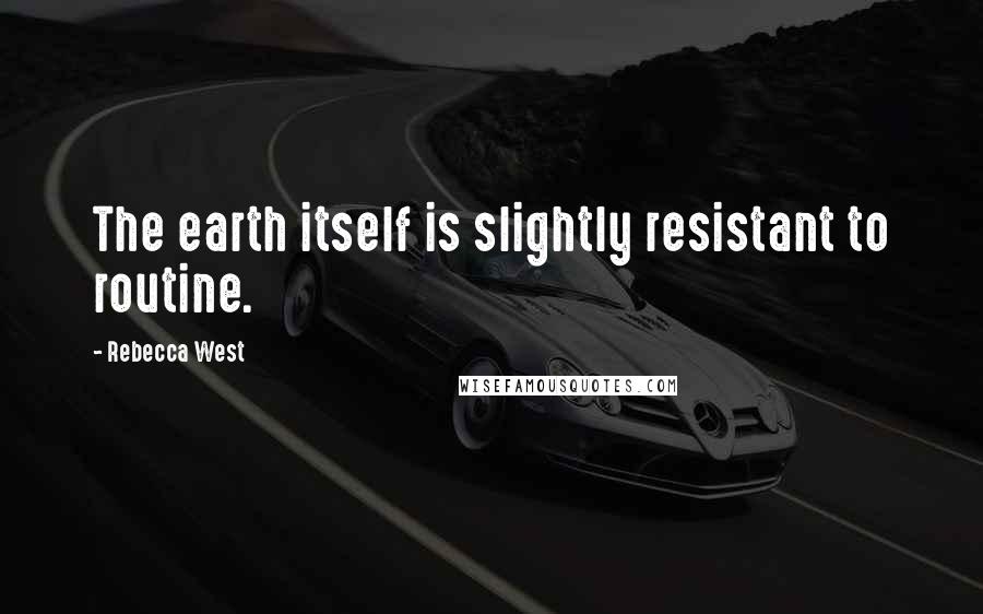 Rebecca West Quotes: The earth itself is slightly resistant to routine.