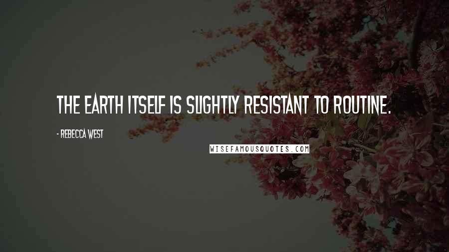 Rebecca West Quotes: The earth itself is slightly resistant to routine.