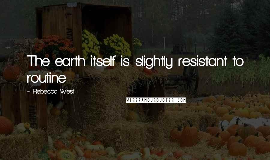 Rebecca West Quotes: The earth itself is slightly resistant to routine.