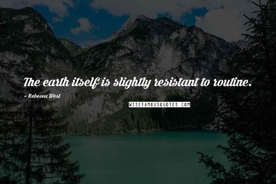 Rebecca West Quotes: The earth itself is slightly resistant to routine.
