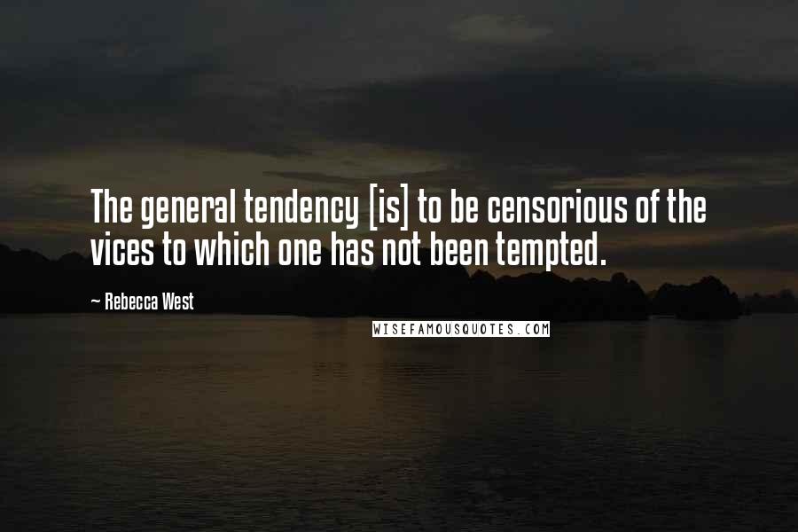 Rebecca West Quotes: The general tendency [is] to be censorious of the vices to which one has not been tempted.