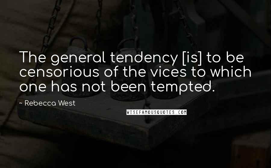 Rebecca West Quotes: The general tendency [is] to be censorious of the vices to which one has not been tempted.