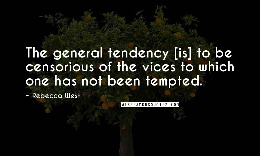 Rebecca West Quotes: The general tendency [is] to be censorious of the vices to which one has not been tempted.