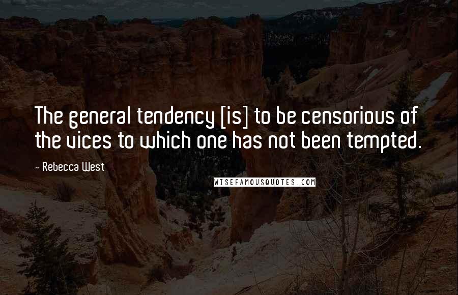 Rebecca West Quotes: The general tendency [is] to be censorious of the vices to which one has not been tempted.