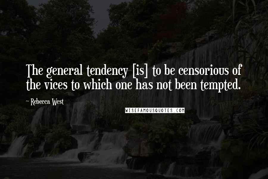 Rebecca West Quotes: The general tendency [is] to be censorious of the vices to which one has not been tempted.